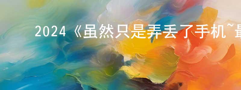 陈力豪的动漫综艺大全,2024《虽然只是弄丢了手机~最终章~最后的黑客游戏》完整版电影/在线观看/百度云-美剧天堂